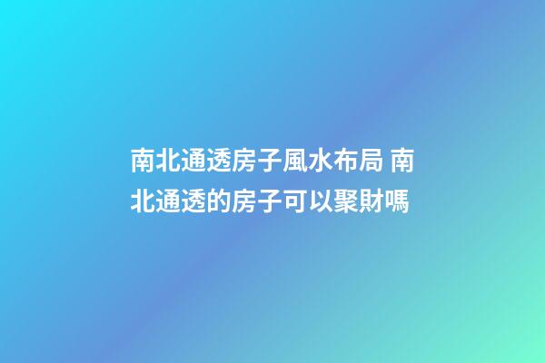 南北通透房子風水布局 南北通透的房子可以聚財嗎